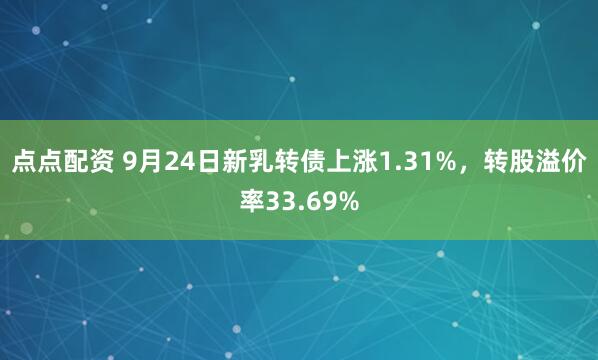 点点配资 9月24日新乳转债上涨1.31%,转股溢价率33.69%
