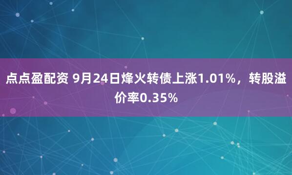 点点盈配资 9月24日烽火转债上涨1.01%,转股溢价率0.35%