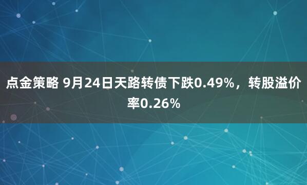点金策略 9月24日天路转债下跌0.49%，转股溢价率0.26%