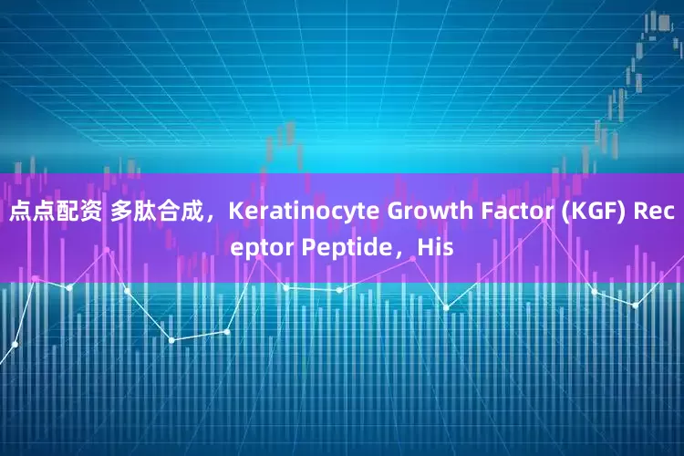 点点配资 多肽合成，Keratinocyte Growth Factor (KGF) Receptor Peptide，His