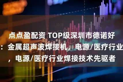 点点盈配资 TOP级深圳市德诺好和科技有限公司：金属超声波焊接机，电源/医疗行业焊接技术先驱者