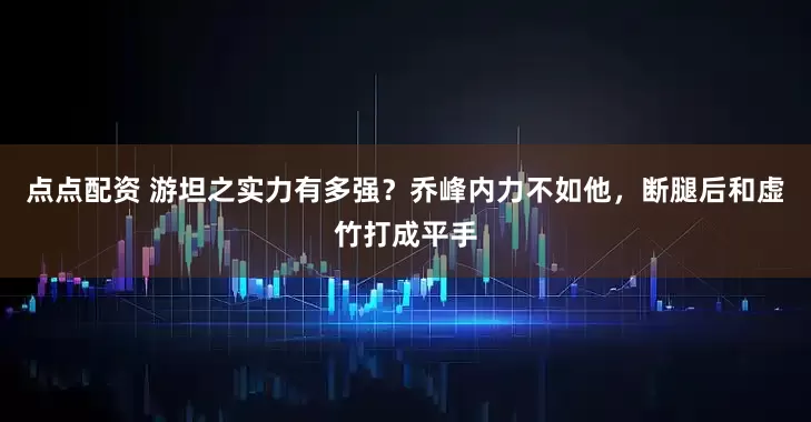 点点配资 游坦之实力有多强？乔峰内力不如他，断腿后和虚竹打成平手
