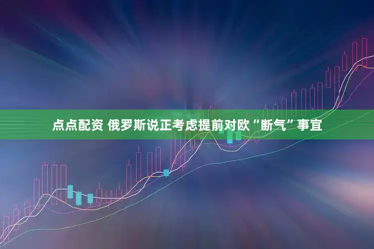 点点配资 俄罗斯说正考虑提前对欧“断气”事宜