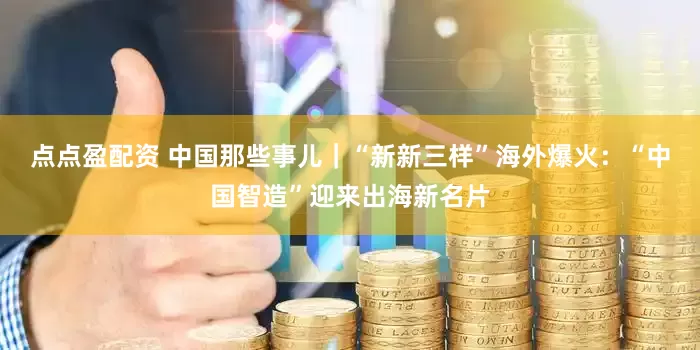 点点盈配资 中国那些事儿｜“新新三样”海外爆火：“中国智造”迎来出海新名片