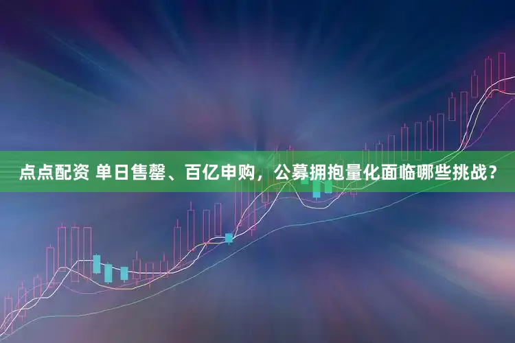点点配资 单日售罄、百亿申购，公募拥抱量化面临哪些挑战？