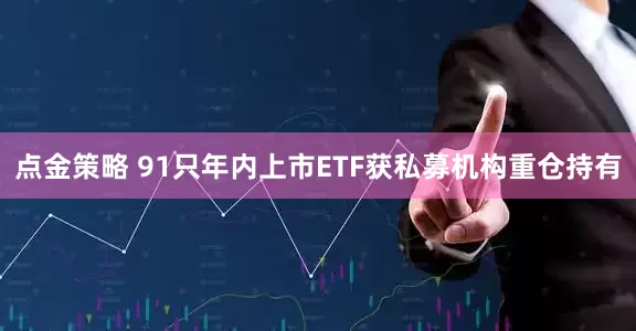 点金策略 91只年内上市ETF获私募机构重仓持有