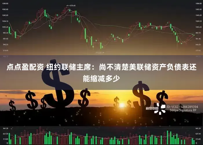 点点盈配资 纽约联储主席：尚不清楚美联储资产负债表还能缩减多少