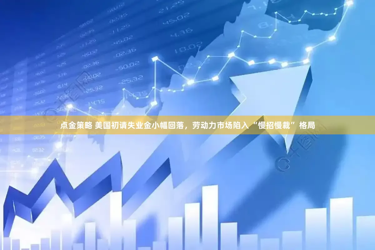 点金策略 美国初请失业金小幅回落，劳动力市场陷入 “慢招慢裁” 格局